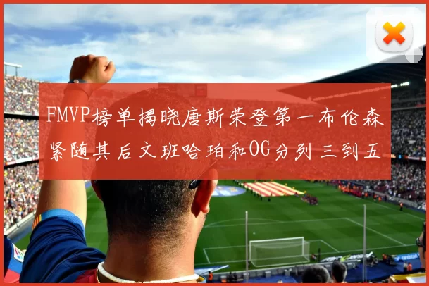 FMVP榜单揭晓唐斯荣登第一布伦森紧随其后文班哈珀和OG分列三到五位