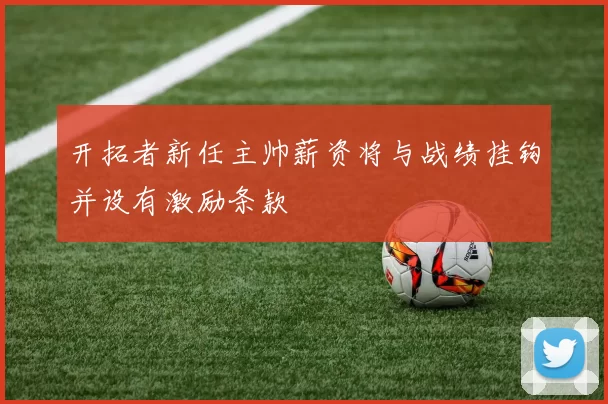 开拓者新任主帅薪资将与战绩挂钩并设有激励条款