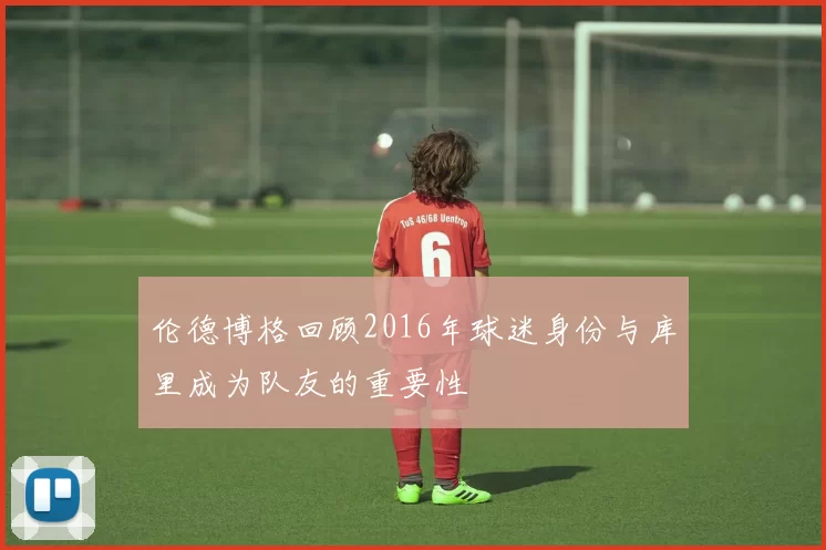 伦德博格回顾2016年球迷身份与库里成为队友的重要性
