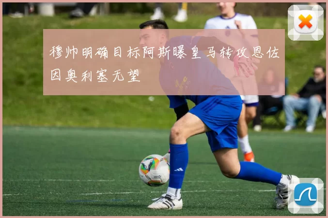 穆帅明确目标阿斯曝皇马转攻恩佐因奥利塞无望