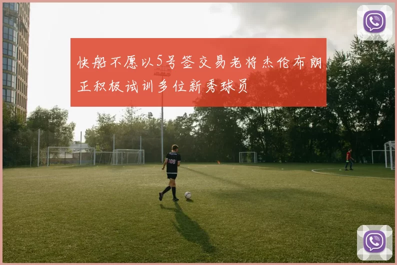 快船不愿以5号签交易老将杰伦布朗正积极试训多位新秀球员