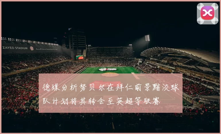 德媒分析努贝尔在拜仁前景黯淡球队计划将其转会至英超等联赛