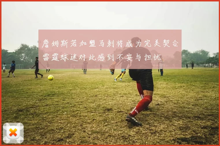 詹姆斯若加盟马刺将成为完美契合雷霆球迷对此感到不安与担忧