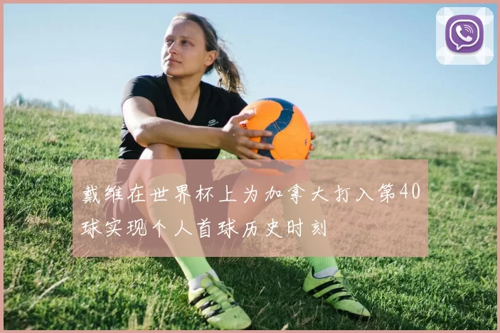 戴维在世界杯上为加拿大打入第40球实现个人首球历史时刻