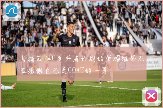 与梅西和C罗并肩作战的荣耀维蒂尼亚感慨自己是GOAT的一员