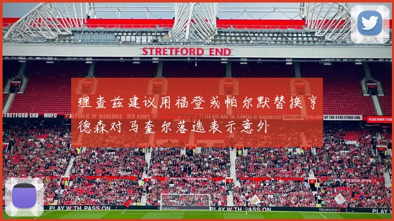 理查兹建议用福登或帕尔默替换亨德森对马奎尔落选表示意外