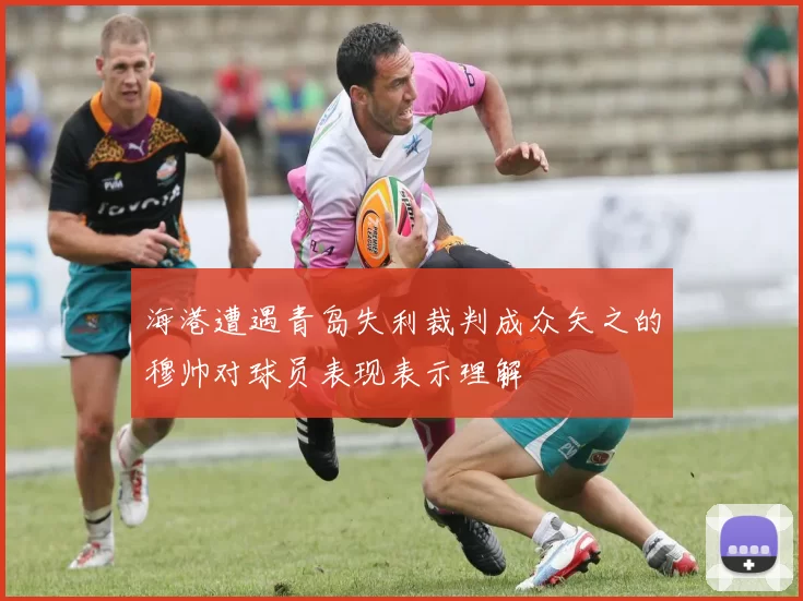 海港遭遇青岛失利裁判成众矢之的穆帅对球员表现表示理解