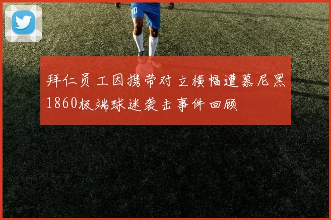 拜仁员工因携带对立横幅遭慕尼黑1860极端球迷袭击事件回顾