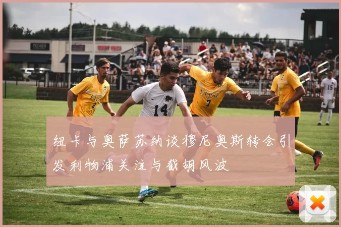 纽卡与奥萨苏纳谈穆尼奥斯转会引发利物浦关注与截胡风波