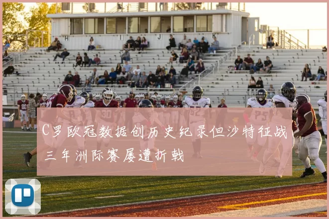 C罗欧冠数据创历史纪录但沙特征战三年洲际赛屡遭折戟