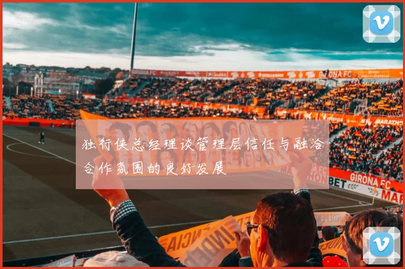 独行侠总经理谈管理层信任与融洽合作氛围的良好发展