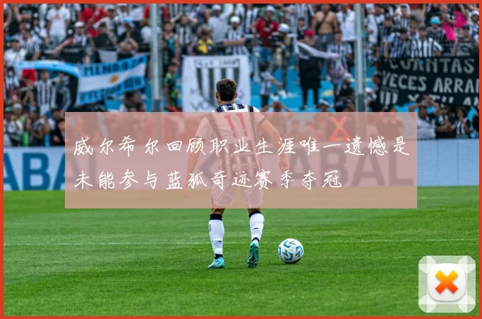 威尔希尔回顾职业生涯唯一遗憾是未能参与蓝狐奇迹赛季夺冠