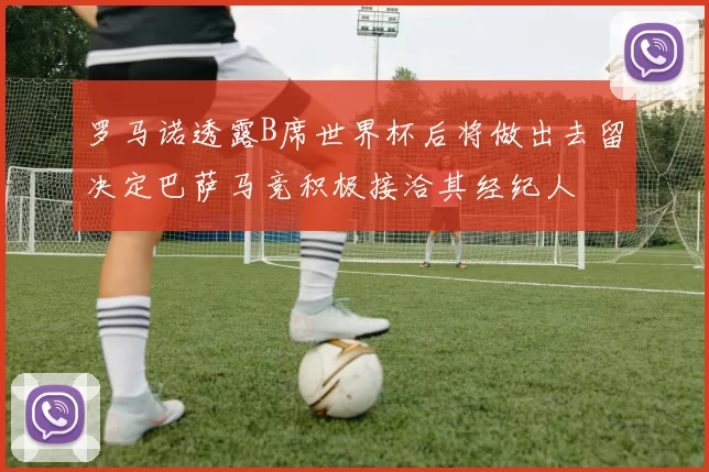 罗马诺透露B席世界杯后将做出去留决定巴萨马竞积极接洽其经纪人