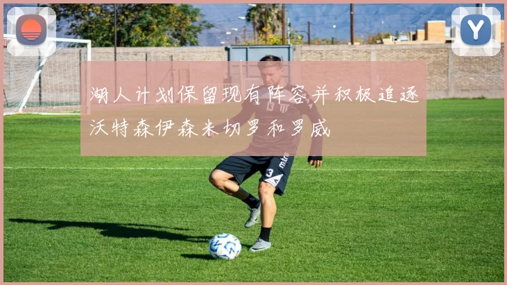 湖人计划保留现有阵容并积极追逐沃特森伊森米切罗和罗威