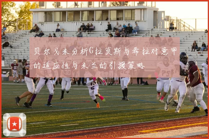 贝尔戈米分析G拉莫斯与希拉对意甲的适应性与米兰的引援策略