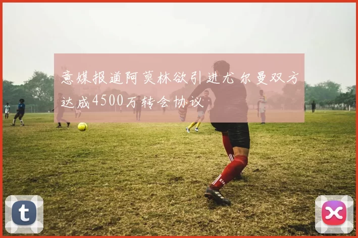 意媒报道阿莫林欲引进尤尔曼双方达成4500万转会协议