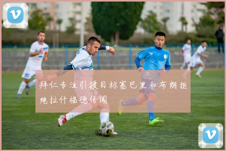拜仁专注引援目标塞巴里和布朗拒绝拉什福德传闻