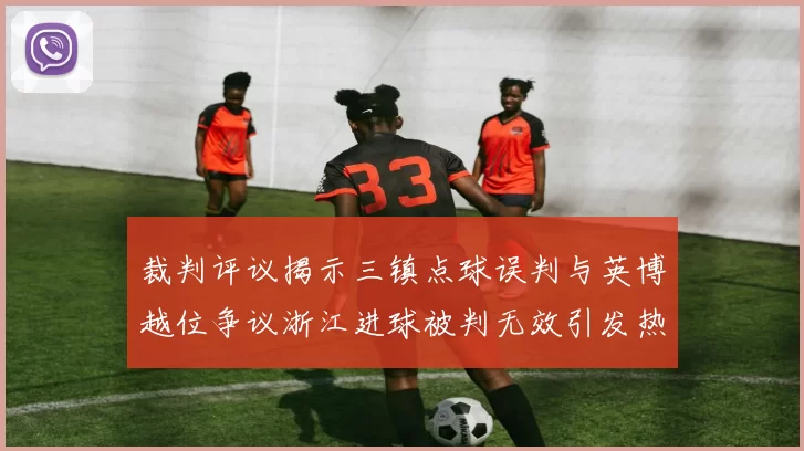 裁判评议揭示三镇点球误判与英博越位争议浙江进球被判无效引发热议