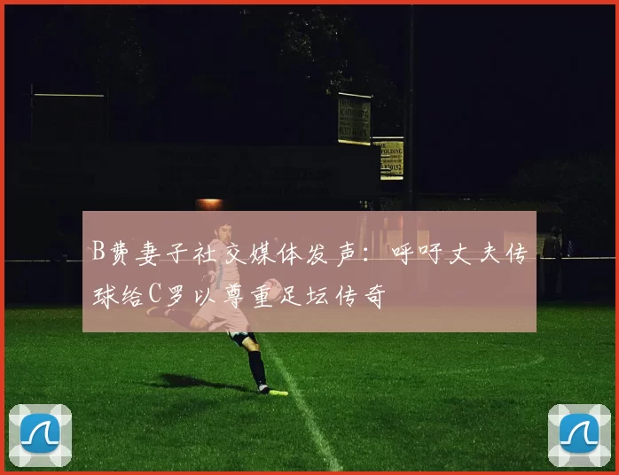 B费妻子社交媒体发声：呼吁丈夫传球给C罗以尊重足坛传奇