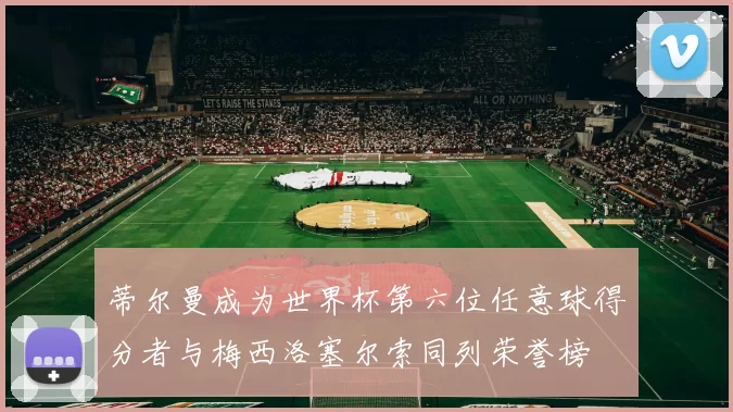 蒂尔曼成为世界杯第六位任意球得分者与梅西洛塞尔索同列荣誉榜