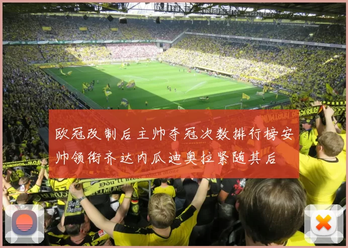 欧冠改制后主帅夺冠次数排行榜安帅领衔齐达内瓜迪奥拉紧随其后