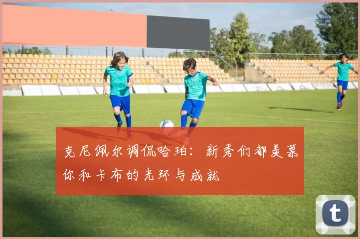 克尼佩尔调侃哈珀：新秀们都羡慕你和卡布的光环与成就