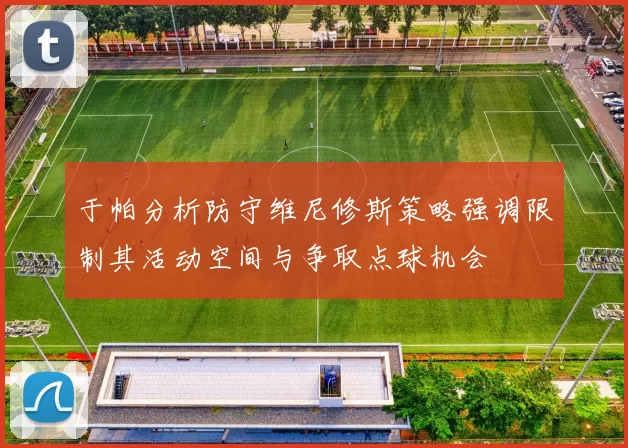 于帕分析防守维尼修斯策略强调限制其活动空间与争取点球机会